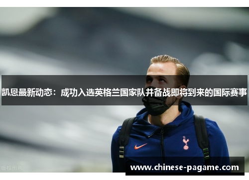 凯恩最新动态：成功入选英格兰国家队并备战即将到来的国际赛事