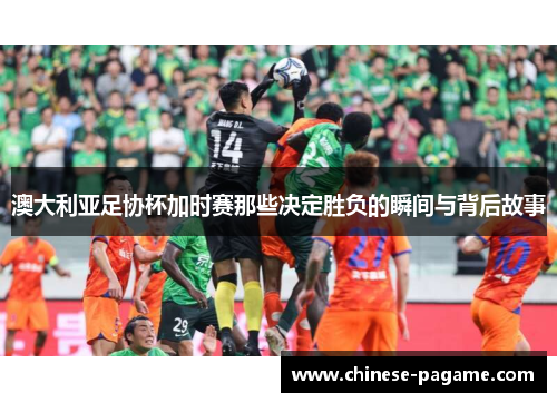 澳大利亚足协杯加时赛那些决定胜负的瞬间与背后故事