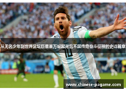 从无名少年到世界足坛巨星莱万崛起背后不屈传奇奋斗征程的史诗篇章