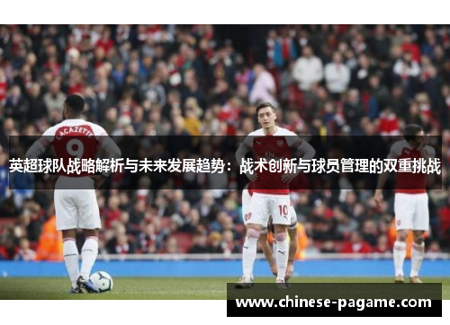 英超球队战略解析与未来发展趋势:战术创新与球员管理的双重挑战 英超球队战略解析与未来发展趋势:战术创新与球员管理的双重挑战