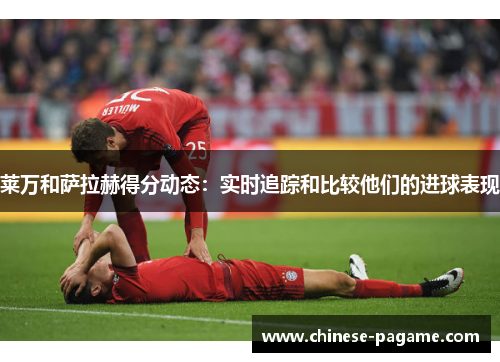 莱万和萨拉赫得分动态:实时追踪和比较他们的进球表现 莱万和萨拉赫得分动态:实时追踪和比较他们的进球表现