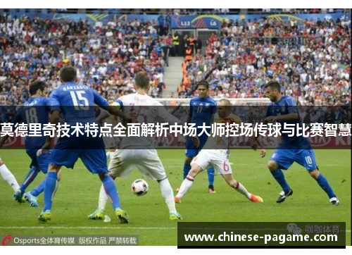 莫德里奇技术特点全面解析中场大师控场传球与比赛智慧