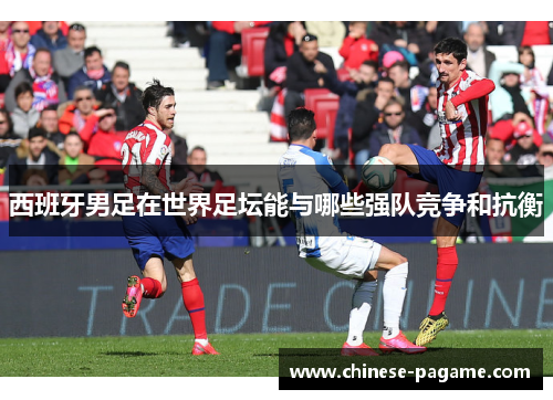 西班牙男足在世界足坛能与哪些强队竞争和抗衡 西班牙男足在世界足坛能与哪些强队竞争和抗衡