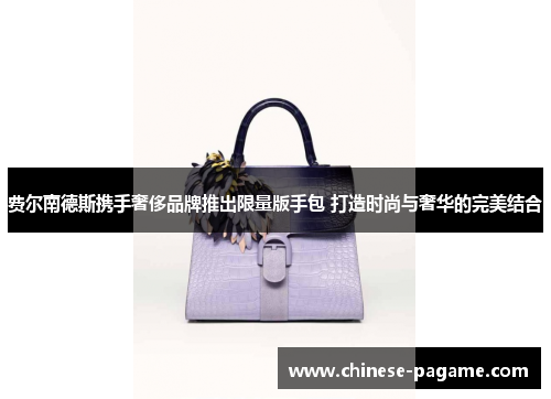 费尔南德斯携手奢侈品牌推出限量版手包 打造时尚与奢华的完美结合