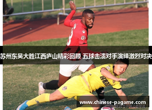 苏州东吴大胜江西庐山精彩回顾 五球击溃对手演绎激烈对决