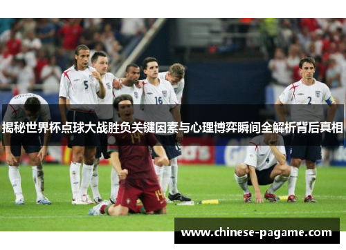 揭秘世界杯点球大战胜负关键因素与心理博弈瞬间全解析背后真相