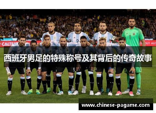 西班牙男足的特殊称号及其背后的传奇故事 西班牙男足的特殊称号及其背后的传奇故事