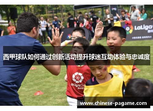 西甲球队如何通过创新活动提升球迷互动体验与忠诚度