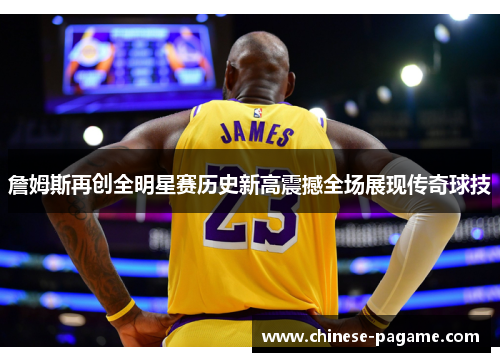 詹姆斯再创全明星赛历史新高震撼全场展现传奇球技