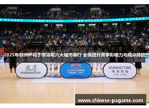 2025年非洲杯将于摩洛哥六大城市举行 全面提升赛事影响力与观众体验