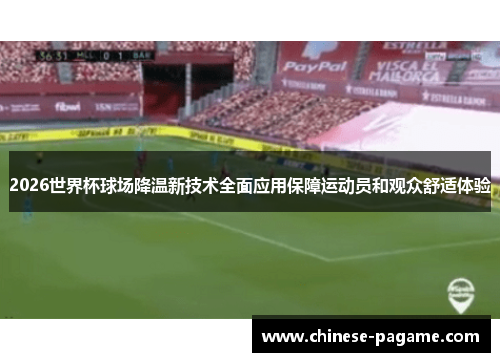 2026世界杯球场降温新技术全面应用保障运动员和观众舒适体验