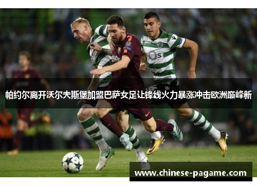 帕约尔离开沃尔夫斯堡加盟巴萨女足让锋线火力暴涨冲击欧洲巅峰新 帕约尔离开沃尔夫斯堡加盟巴萨女足让锋线火力暴涨冲击欧洲巅峰新