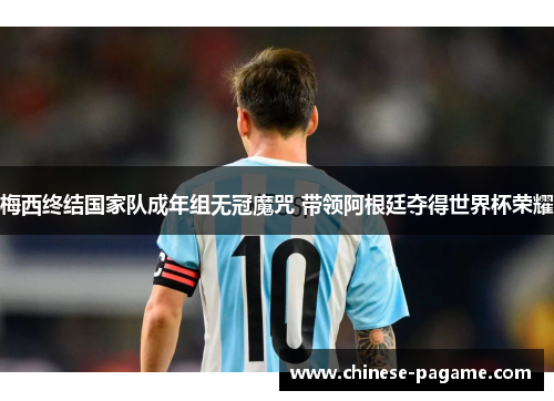 梅西终结国家队成年组无冠魔咒 带领阿根廷夺得世界杯荣耀