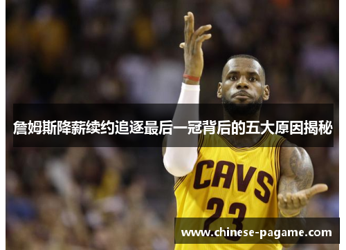 詹姆斯降薪续约追逐最后一冠背后的五大原因揭秘