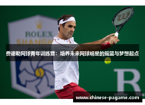 费德勒网球青年训练营：培养未来网球明星的摇篮与梦想起点