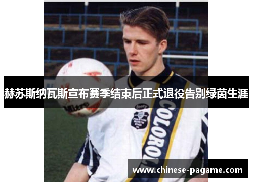 赫苏斯纳瓦斯宣布赛季结束后正式退役告别绿茵生涯