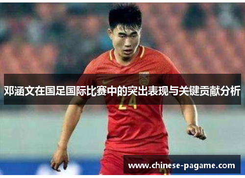 邓涵文在国足国际比赛中的突出表现与关键贡献分析 邓涵文在国足国际比赛中的突出表现与关键贡献分析