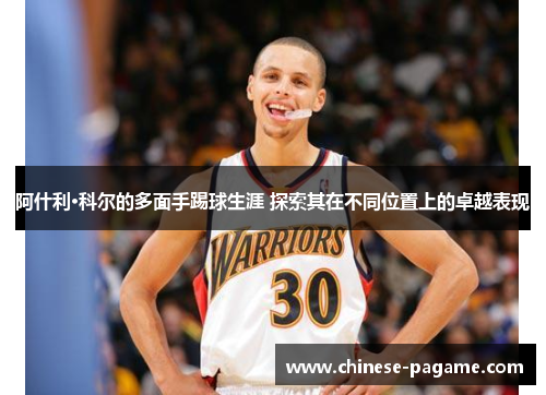 阿什利·科尔的多面手踢球生涯 探索其在不同位置上的卓越表现