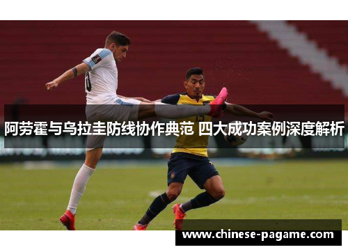 阿劳霍与乌拉圭防线协作典范 四大成功案例深度解析