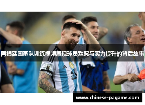 阿根廷国家队训练视频展现球员默契与实力提升的背后故事