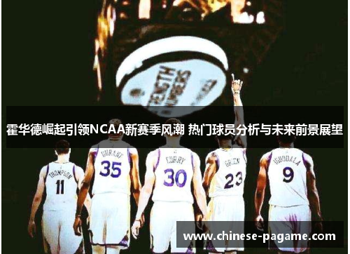 霍华德崛起引领NCAA新赛季风潮 热门球员分析与未来前景展望
