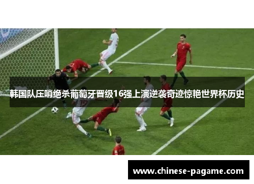 韩国队压哨绝杀葡萄牙晋级16强上演逆袭奇迹惊艳世界杯历史