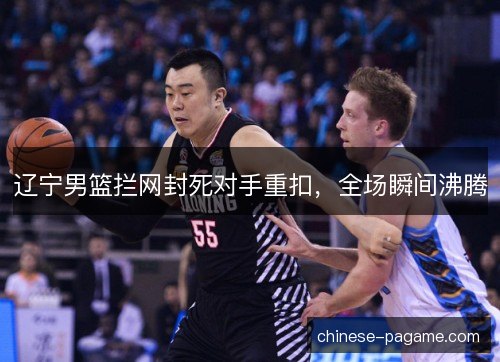 辽宁男篮拦网封死对手重扣，全场瞬间沸腾