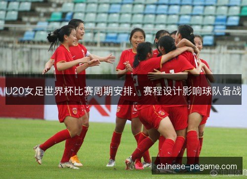 U20女足世界杯比赛周期安排,赛程设计影响球队备战 U20女足世界杯比赛周期安排,赛程设计影响球队备战