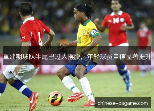 重建期球队牛尾巴过人摆脱，年轻球员自信显著提升