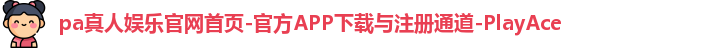 pa真人娱乐官网首页-官方APP下载与注册通道-PlayAce